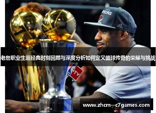 老詹职业生涯经典时刻回顾与深度分析如何定义篮球传奇的荣耀与挑战