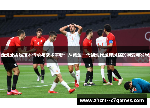 西班牙男足技术传承与战术革新：从黄金一代到现代足球风格的演变与发展