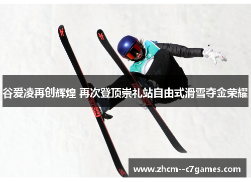 谷爱凌再创辉煌 再次登顶崇礼站自由式滑雪夺金荣耀