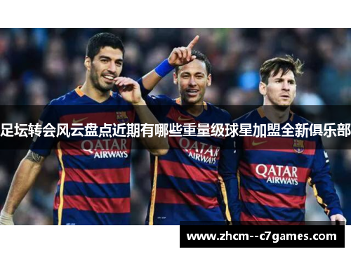 足坛转会风云盘点近期有哪些重量级球星加盟全新俱乐部
