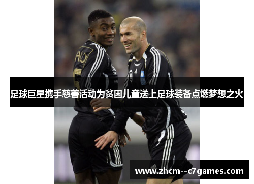 足球巨星携手慈善活动为贫困儿童送上足球装备点燃梦想之火 足球巨星携手慈善活动为贫困儿童送上足球装备点燃梦想之火