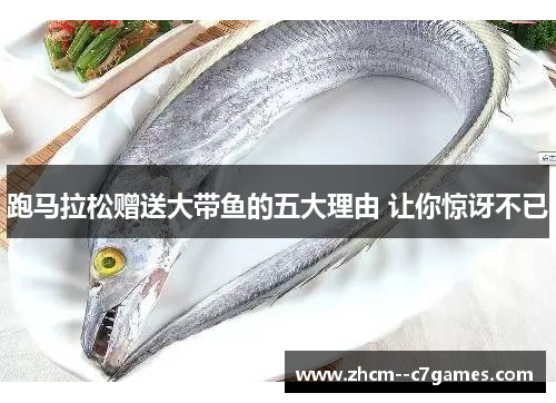 跑马拉松赠送大带鱼的五大理由 让你惊讶不已