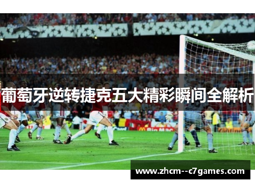 葡萄牙逆转捷克五大精彩瞬间全解析