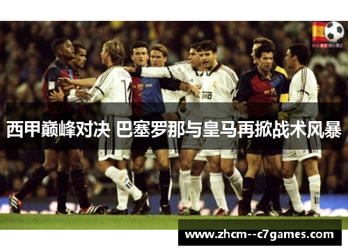 西甲巅峰对决 巴塞罗那与皇马再掀战术风暴