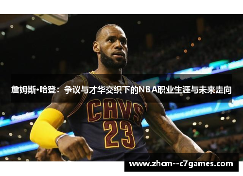 詹姆斯·哈登：争议与才华交织下的NBA职业生涯与未来走向