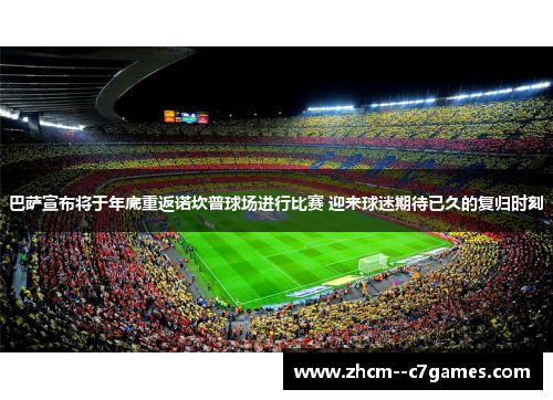 巴萨宣布将于年底重返诺坎普球场进行比赛 迎来球迷期待已久的复归时刻