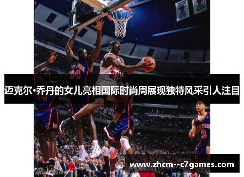 迈克尔·乔丹的女儿亮相国际时尚周展现独特风采引人注目