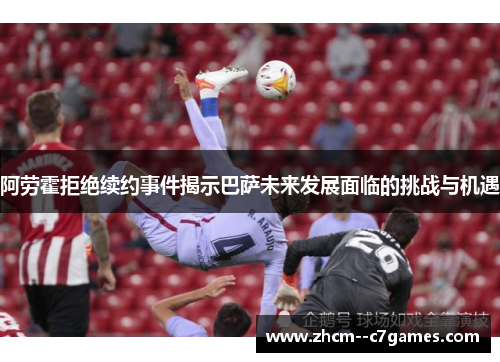 阿劳霍拒绝续约事件揭示巴萨未来发展面临的挑战与机遇