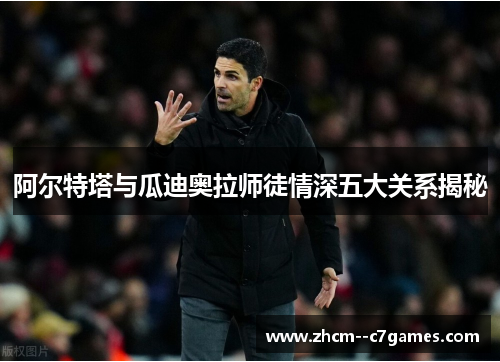 阿尔特塔与瓜迪奥拉师徒情深五大关系揭秘